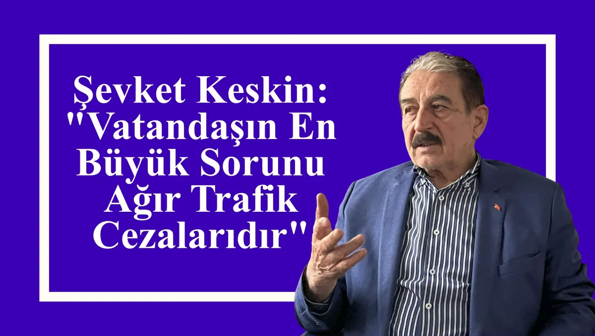 Şevket Keskin: "Vatandaşın En Büyük Sorunu Ağır Trafik Cezalarıdır"